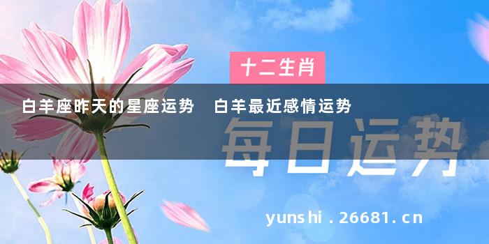 白羊座昨天的星座运势 白羊最近感情运势